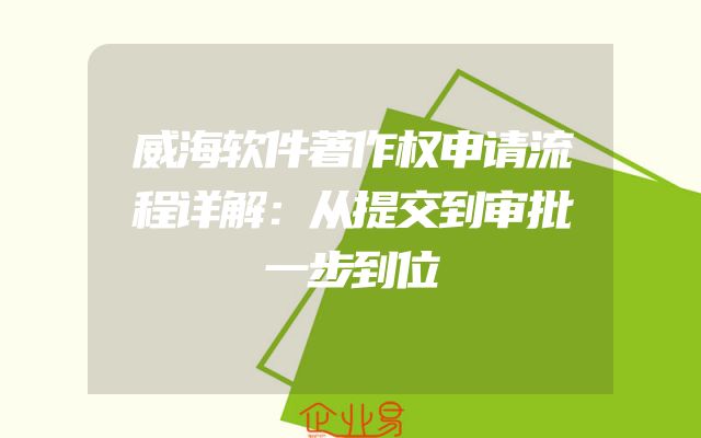 威海软件著作权申请流程详解：从提交到审批一步到位