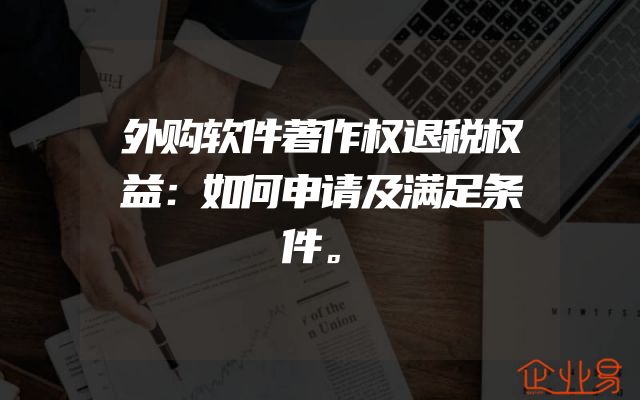 外购软件著作权退税权益：如何申请及满足条件。