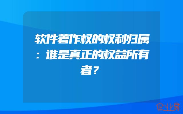 软件著作权的权利归属：谁是真正的权益所有者？