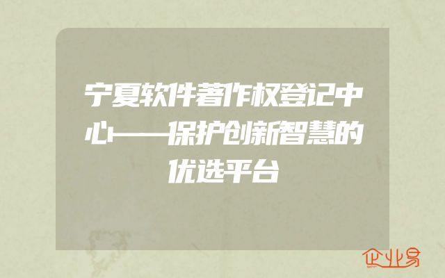宁夏软件著作权登记中心——保护创新智慧的优选平台