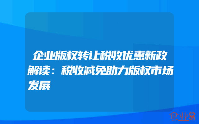 企业版权转让税收优惠新政解读：税收减免助力版权市场发展