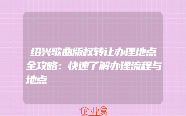 绍兴歌曲版权转让办理地点全攻略：快速了解办理流程与地点