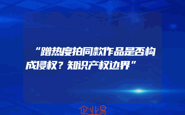 “蹭热度拍同款作品是否构成侵权？知识产权边界”