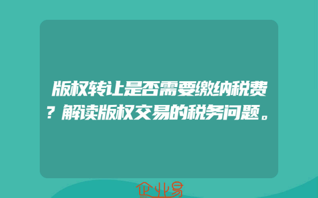 版权转让是否需要缴纳税费？解读版权交易的税务问题。