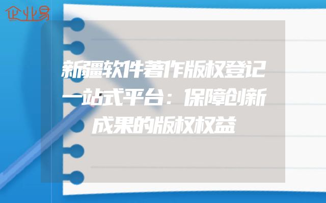 新疆软件著作版权登记一站式平台：保障创新成果的版权权益