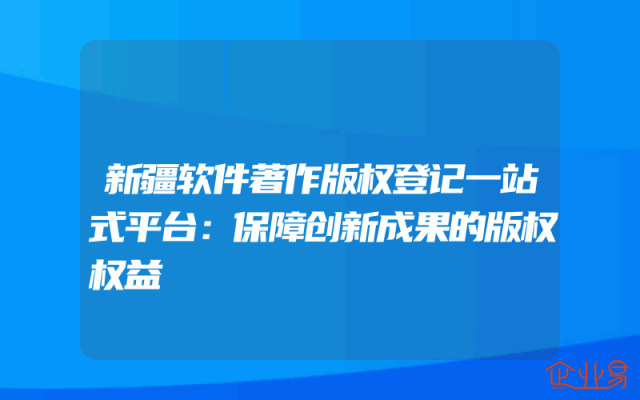 新疆软件著作版权登记一站式平台：保障创新成果的版权权益