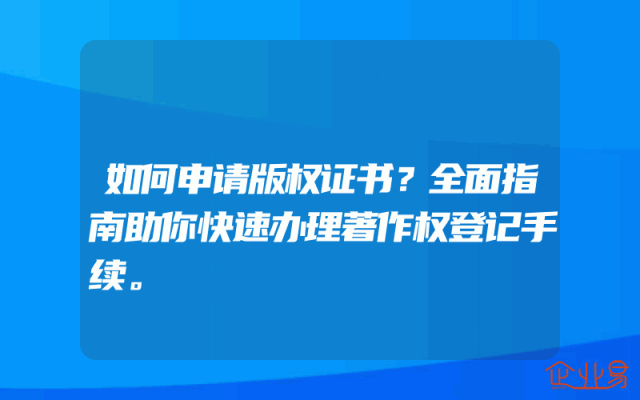 如何申请版权证书？全面指南助你快速办理著作权登记手续。
