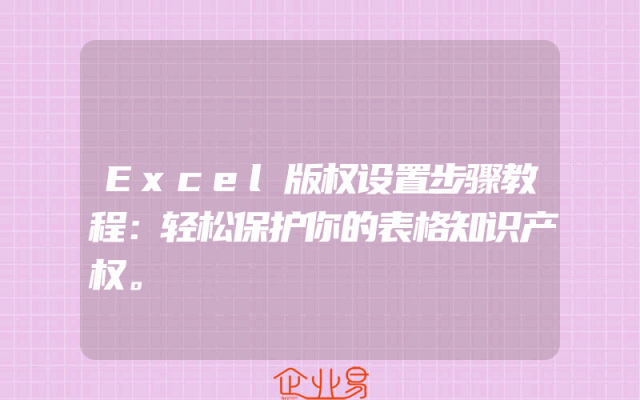 Excel版权设置步骤教程：轻松保护你的表格知识产权。