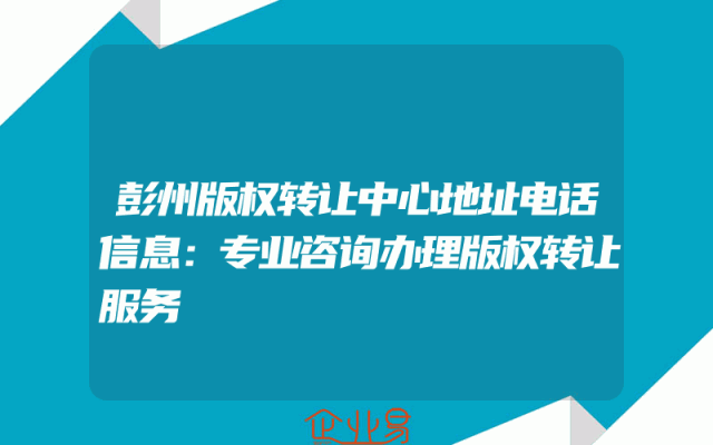 彭州版权转让中心地址电话信息：专业咨询办理版权转让服务