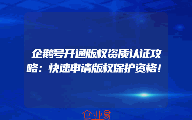 企鹅号开通版权资质认证攻略：快速申请版权保护资格！