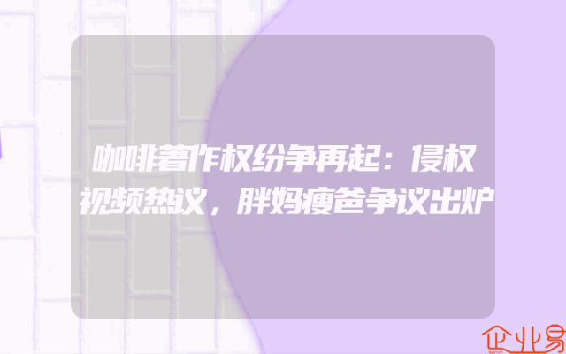 咖啡著作权纷争再起:侵权视频热议,胖妈瘦爸争议出炉
