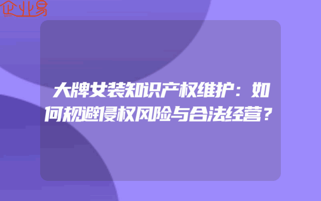 大牌女装知识产权维护：如何规避侵权风险与合法经营？