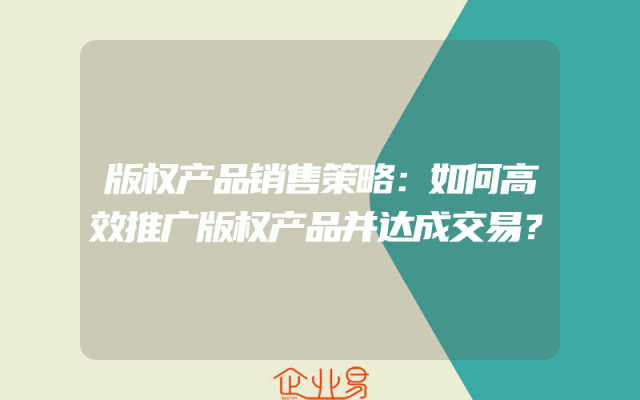 版权产品销售策略：如何高效推广版权产品并达成交易？