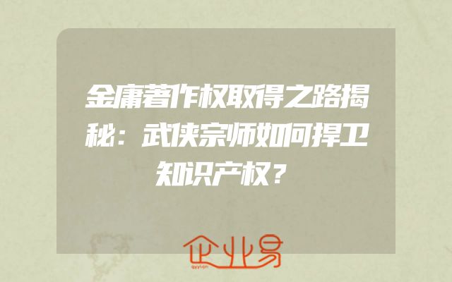 金庸著作权取得之路揭秘：武侠宗师如何捍卫知识产权？