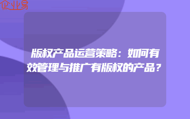 版权产品运营策略：如何有效管理与推广有版权的产品？
