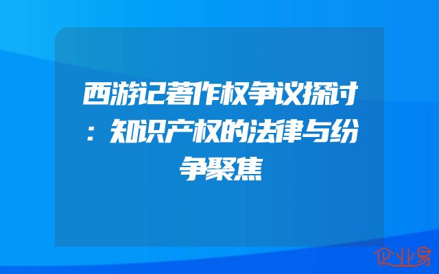 西游记著作权争议探讨：知识产权的法律与纷争聚焦