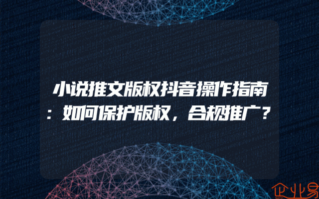 小说推文版权抖音操作指南：如何保护版权，合规推广？
