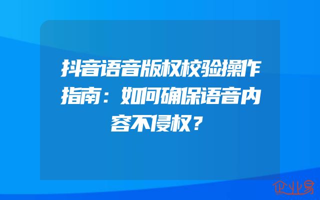 抖音语音版权校验操作指南：如何确保语音内容不侵权？