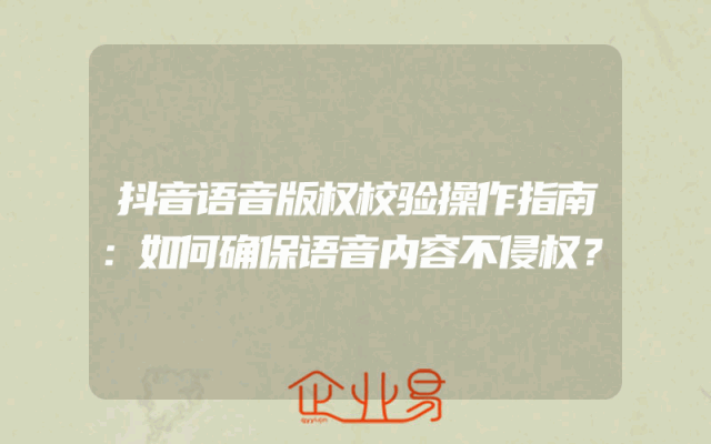 抖音语音版权校验操作指南：如何确保语音内容不侵权？