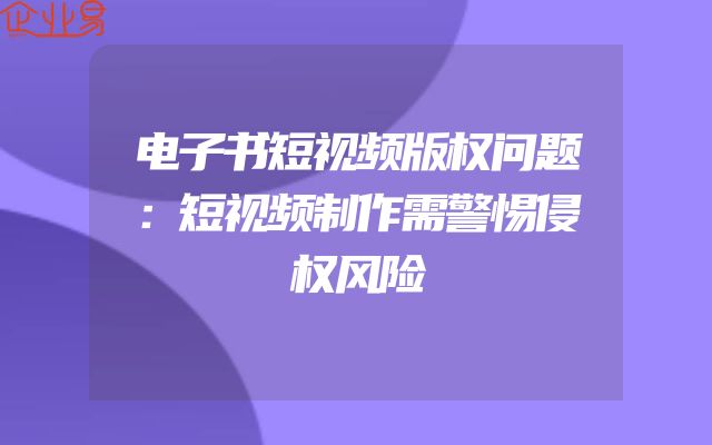 电子书短视频版权问题：短视频制作需警惕侵权风险