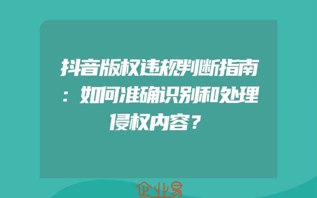 抖音版权违规判断指南：如何准确识别和处理侵权内容？