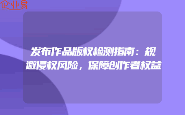 发布作品版权检测指南：规避侵权风险，保障创作者权益