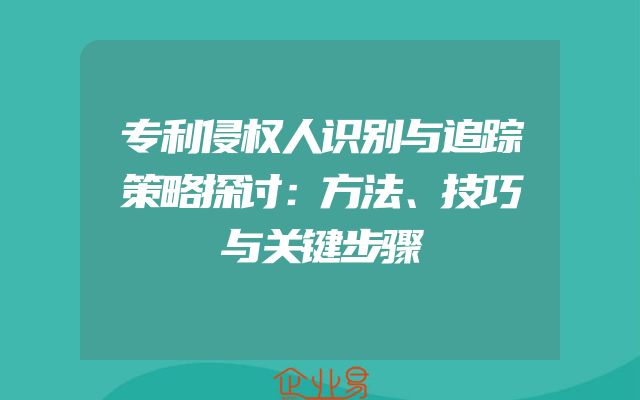 专利侵权人识别与追踪策略探讨：方法、技巧与关键步骤