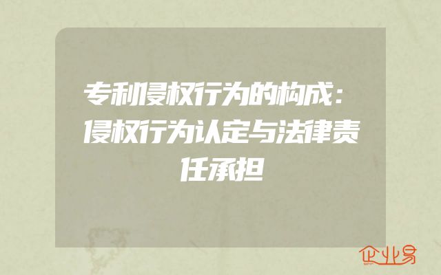 专利侵权行为的构成：侵权行为认定与法律责任承担