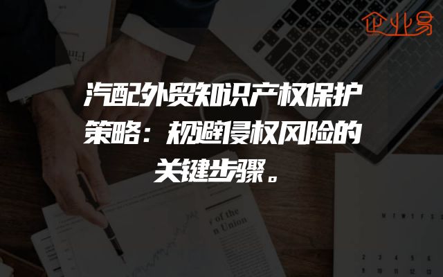 汽配外贸知识产权保护策略：规避侵权风险的关键步骤。