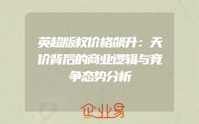 英超版权价格飙升：天价背后的商业逻辑与竞争态势分析