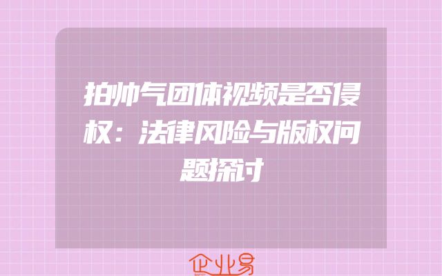 拍帅气团体视频是否侵权：法律风险与版权问题探讨