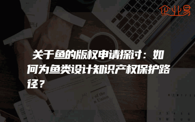 关于鱼的版权申请探讨：如何为鱼类设计知识产权保护路径？