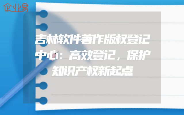 吉林软件著作版权登记中心：高效登记，保护知识产权新起点