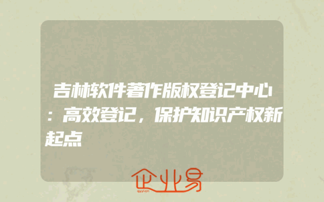 吉林软件著作版权登记中心：高效登记，保护知识产权新起点