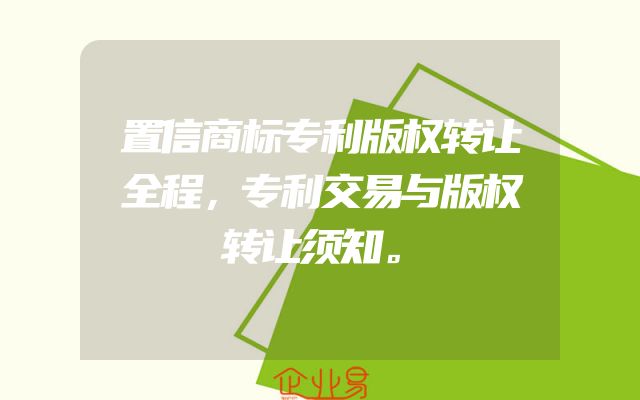 置信商标专利版权转让全程，专利交易与版权转让须知。