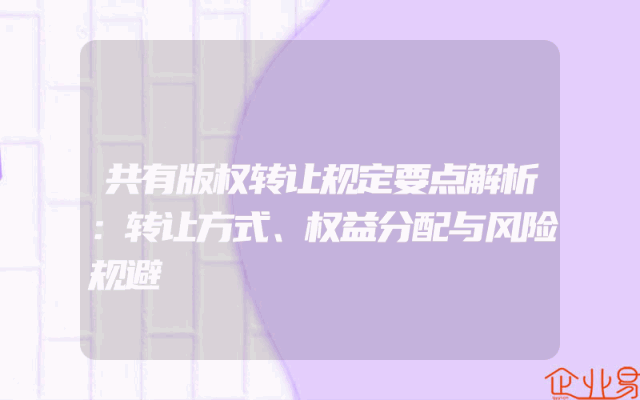 共有版权转让规定要点解析：转让方式、权益分配与风险规避