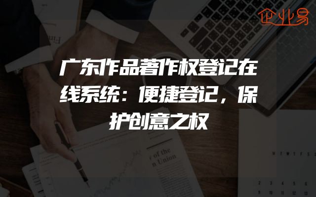 广东作品著作权登记在线系统：便捷登记，保护创意之权