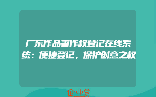 广东作品著作权登记在线系统：便捷登记，保护创意之权