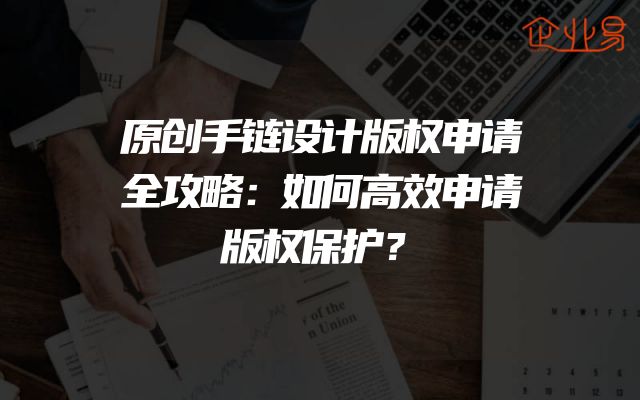 原创手链设计版权申请全攻略：如何高效申请版权保护？
