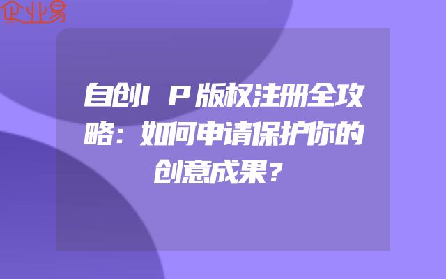 自创IP版权注册全攻略：如何申请保护你的创意成果？