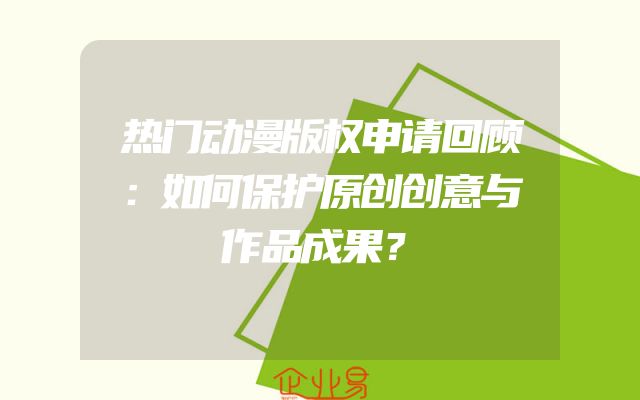 热门动漫版权申请回顾：如何保护原创创意与作品成果？