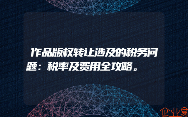 作品版权转让涉及的税务问题：税率及费用全攻略。
