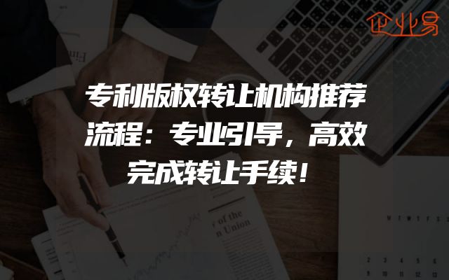 专利版权转让机构推荐流程：专业引导，高效完成转让手续！