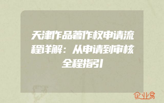 天津作品著作权申请流程详解：从申请到审核全程指引
