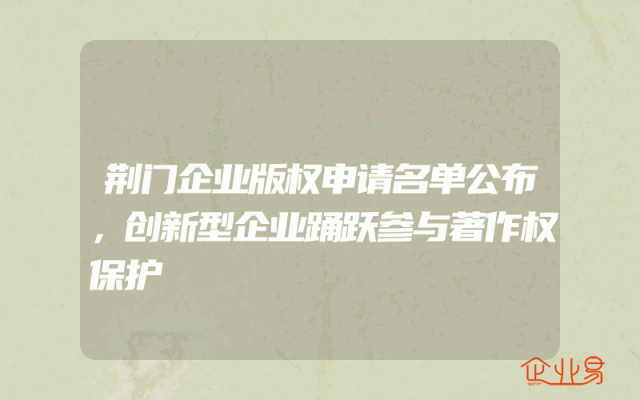 荆门企业版权申请名单公布，创新型企业踊跃参与著作权保护