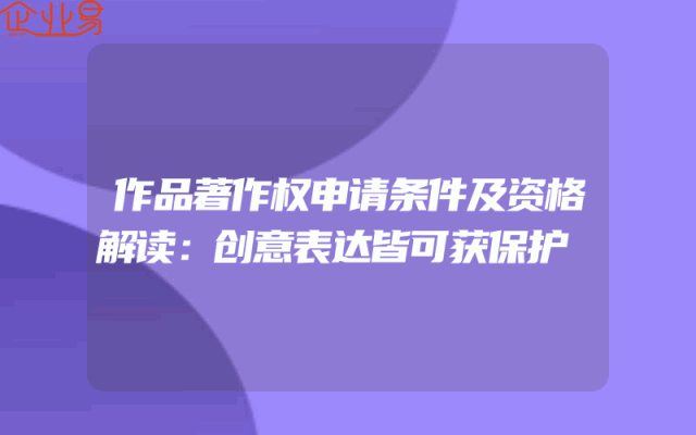 作品著作权申请条件及资格解读：创意表达皆可获保护