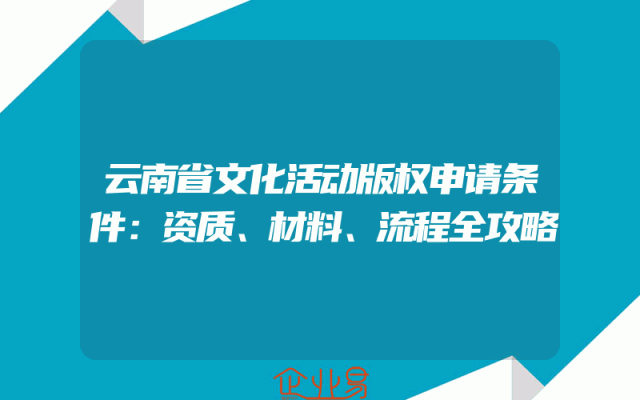 云南省文化活动版权申请条件：资质、材料、流程全攻略