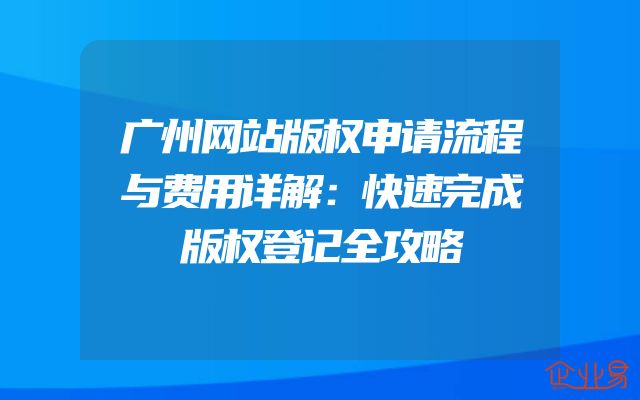 广州网站版权申请流程与费用详解：快速完成版权登记全攻略