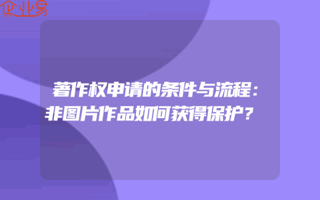 著作权申请的条件与流程：非图片作品如何获得保护？