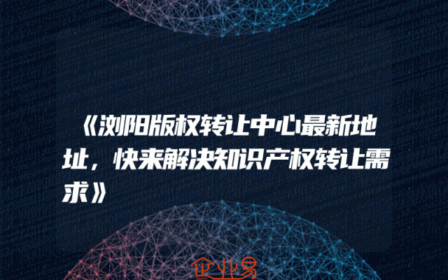 《浏阳版权转让中心最新地址，快来解决知识产权转让需求》